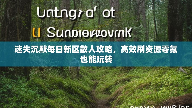 迷失沉默每日新区散人攻略，高效刷资源零氪也能玩转