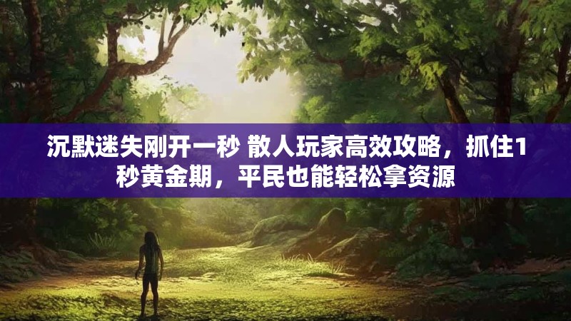 沉默迷失刚开一秒 散人玩家高效攻略，抓住1秒黄金期，平民也能轻松拿资源