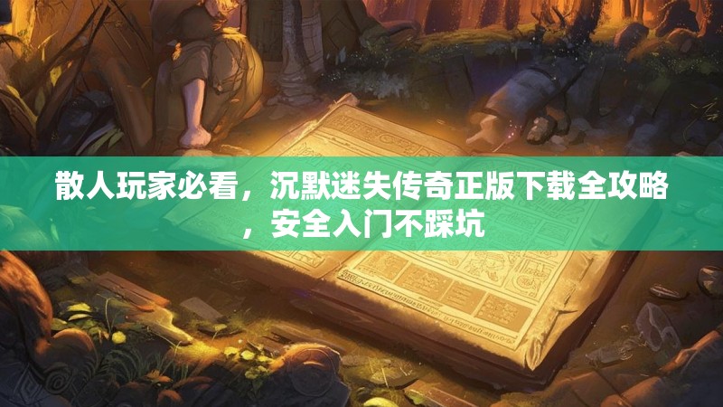 散人玩家必看，沉默迷失传奇正版下载全攻略，安全入门不踩坑