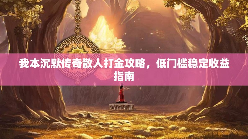 我本沉默传奇散人打金攻略，低门槛稳定收益指南