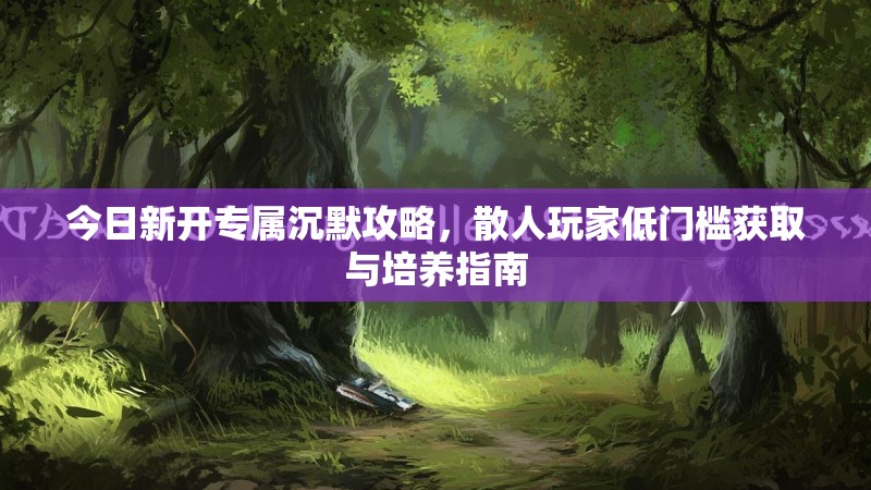 今日新开专属沉默攻略，散人玩家低门槛获取与培养指南