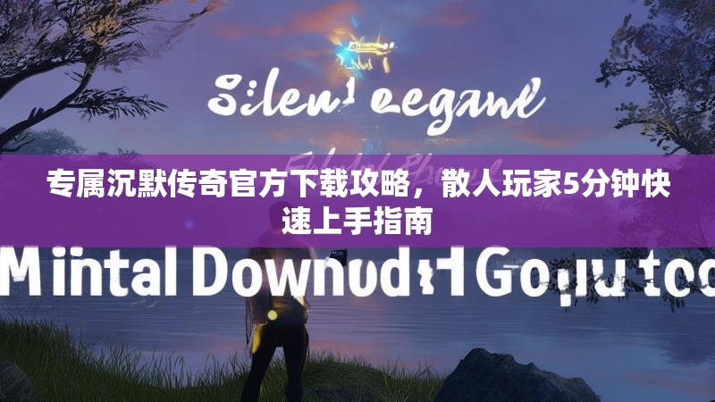 专属沉默传奇官方下载攻略，散人玩家5分钟快速上手指南