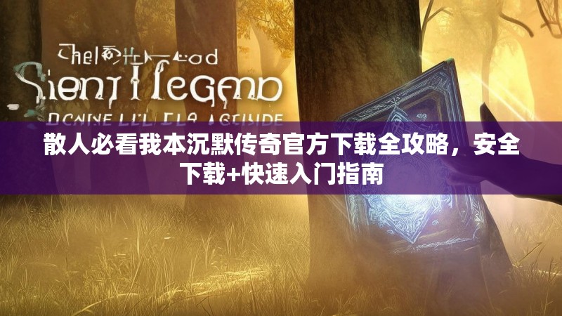 散人必看我本沉默传奇官方下载全攻略，安全下载+快速入门指南