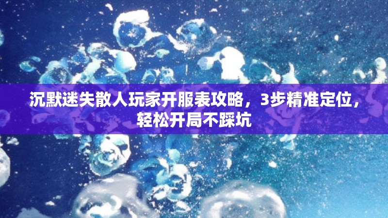 沉默迷失散人玩家开服表攻略，3步精准定位，轻松开局不踩坑