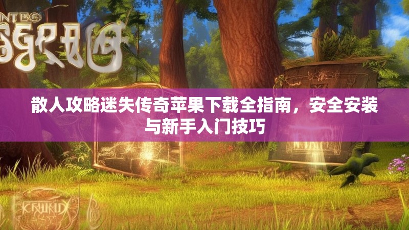 散人攻略迷失传奇苹果下载全指南，安全安装与新手入门技巧