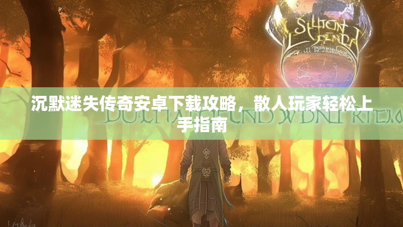 沉默迷失传奇安卓下载攻略，散人玩家轻松上手指南