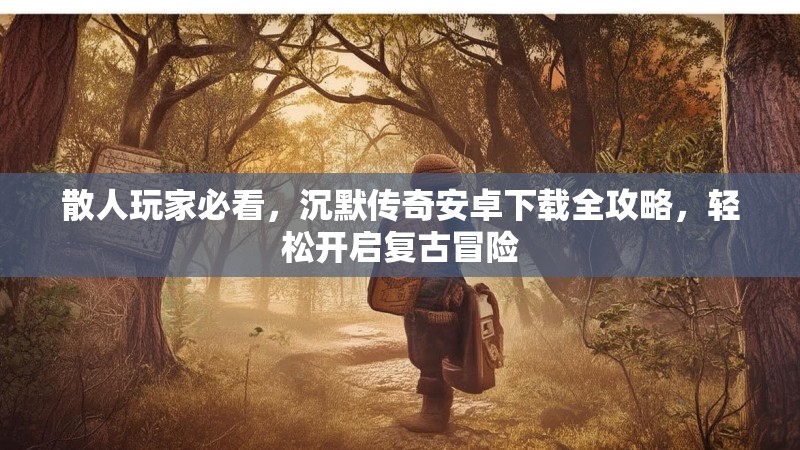 散人玩家必看，沉默传奇安卓下载全攻略，轻松开启复古冒险