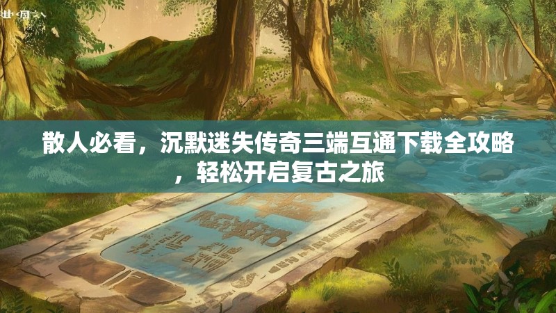 散人必看，沉默迷失传奇三端互通下载全攻略，轻松开启复古之旅