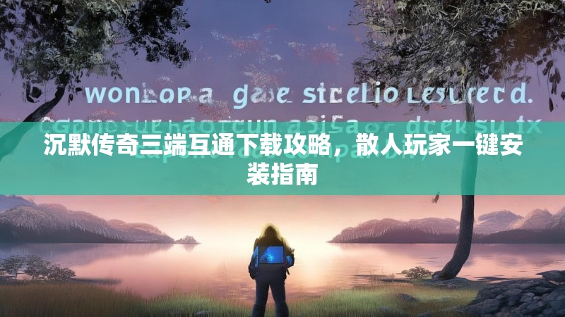 沉默传奇三端互通下载攻略，散人玩家一键安装指南