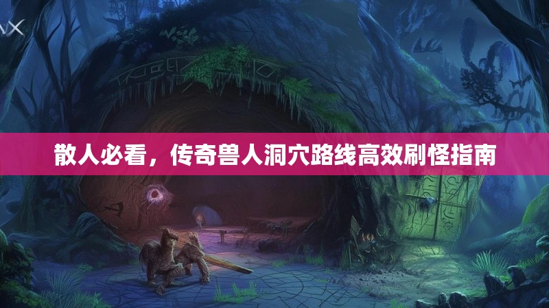 散人必看，传奇兽人洞穴路线高效刷怪指南