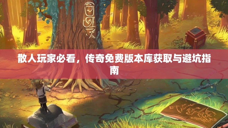 散人玩家必看，传奇免费版本库获取与避坑指南