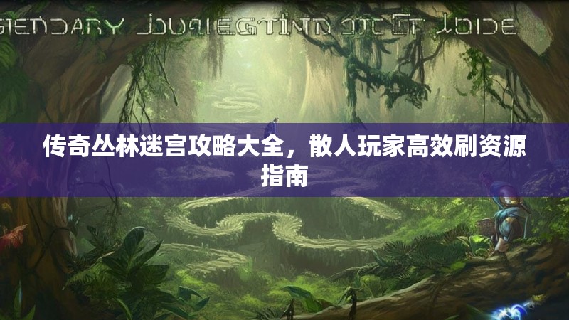 传奇丛林迷宫攻略大全，散人玩家高效刷资源指南