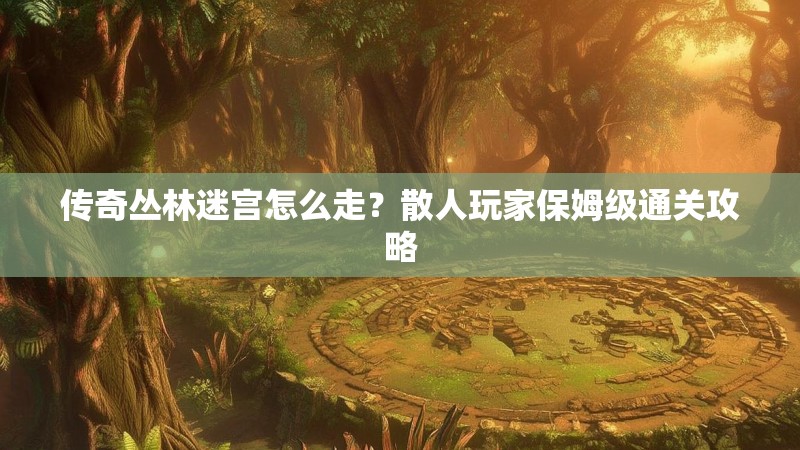 传奇丛林迷宫怎么走？散人玩家保姆级通关攻略