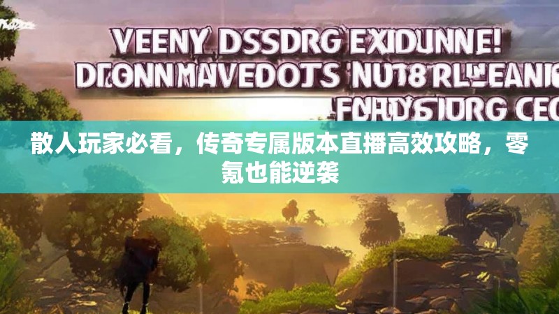 散人玩家必看，传奇专属版本直播高效攻略，零氪也能逆袭