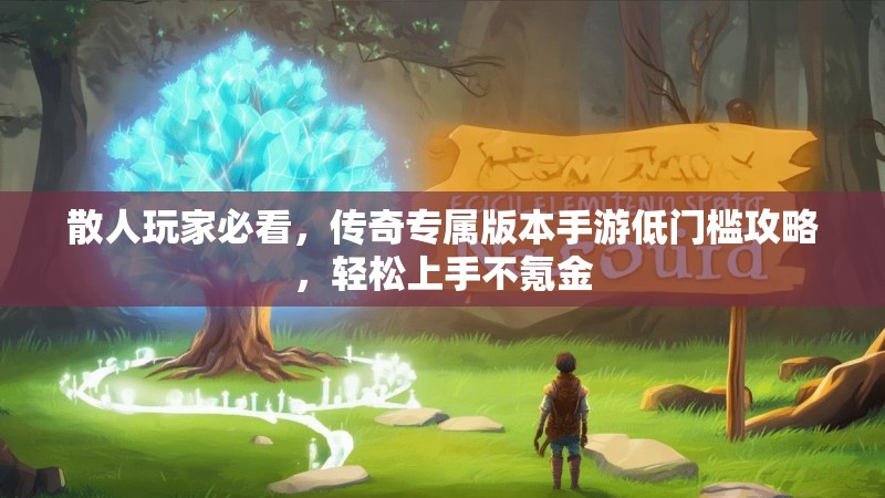 散人玩家必看，传奇专属版本手游低门槛攻略，轻松上手不氪金