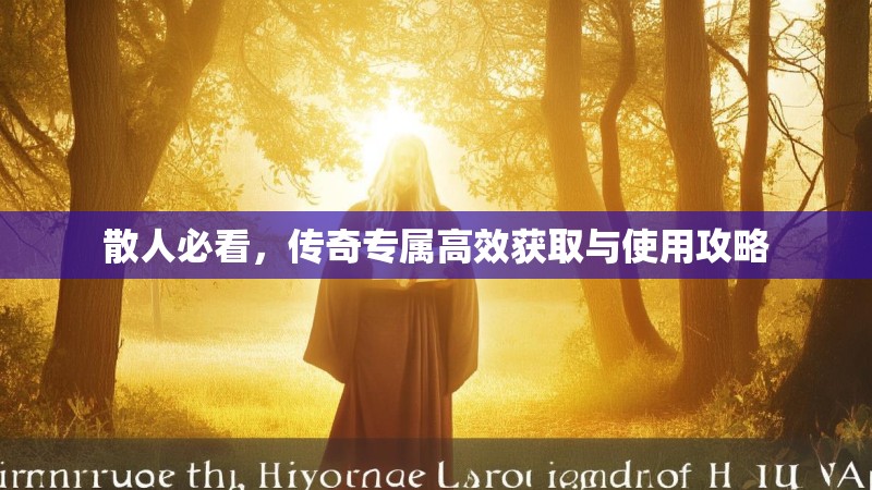 散人必看，传奇专属高效获取与使用攻略