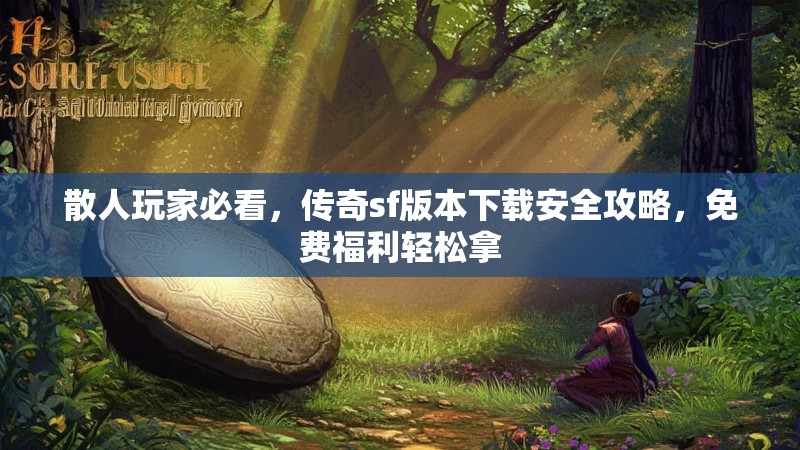 散人玩家必看，传奇sf版本下载安全攻略，免费福利轻松拿