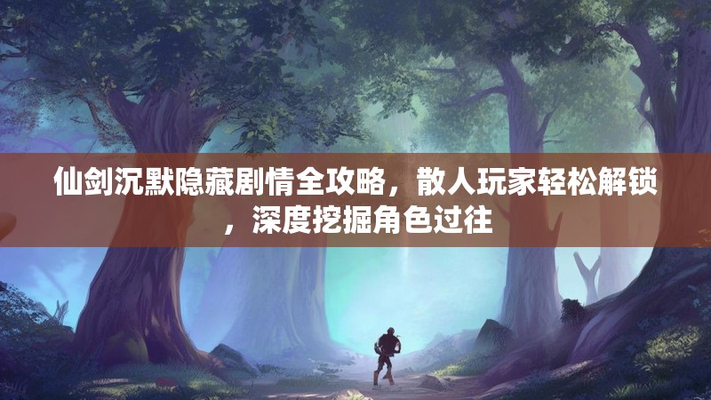 仙剑沉默隐藏剧情全攻略，散人玩家轻松解锁，深度挖掘角色过往