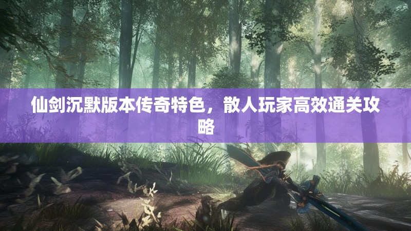 仙剑沉默版本传奇特色，散人玩家高效通关攻略