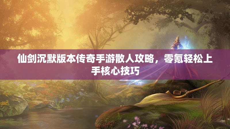 仙剑沉默版本传奇手游散人攻略，零氪轻松上手核心技巧