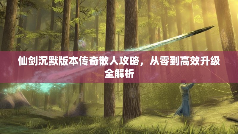 仙剑沉默版本传奇散人攻略，从零到高效升级全解析