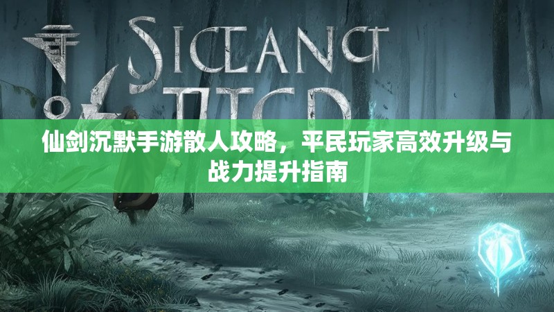 仙剑沉默手游散人攻略，平民玩家高效升级与战力提升指南