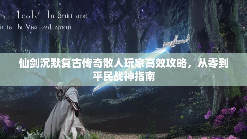 仙剑沉默复古传奇散人玩家高效攻略，从零到平民战神指南