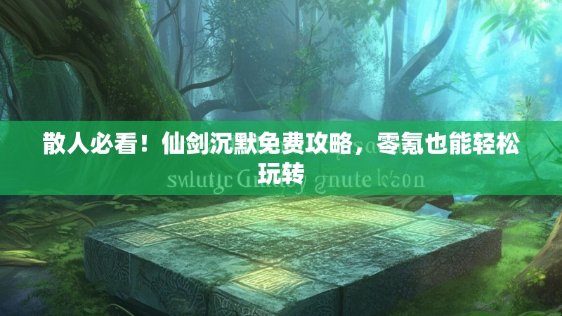 散人必看！仙剑沉默免费攻略，零氪也能轻松玩转