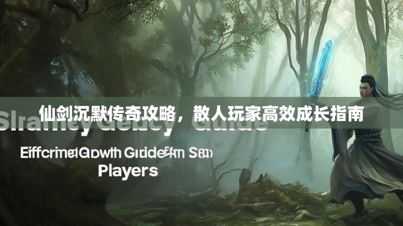 仙剑沉默传奇攻略，散人玩家高效成长指南