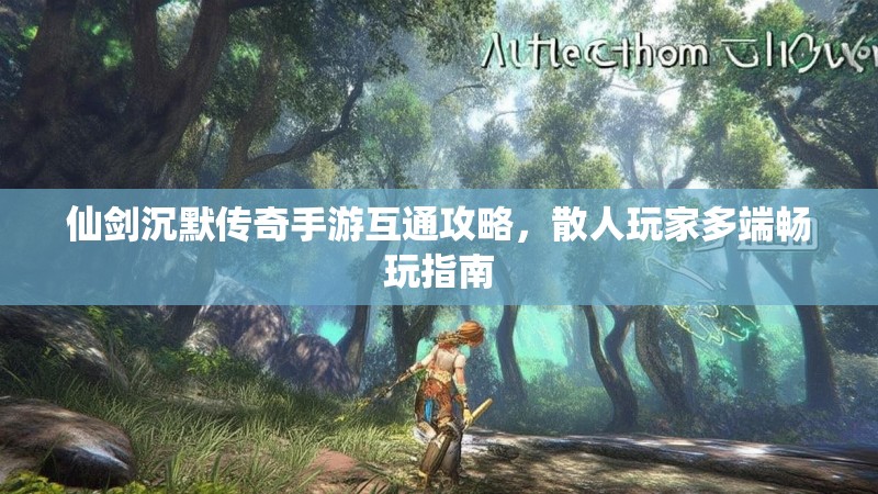 仙剑沉默传奇手游互通攻略，散人玩家多端畅玩指南