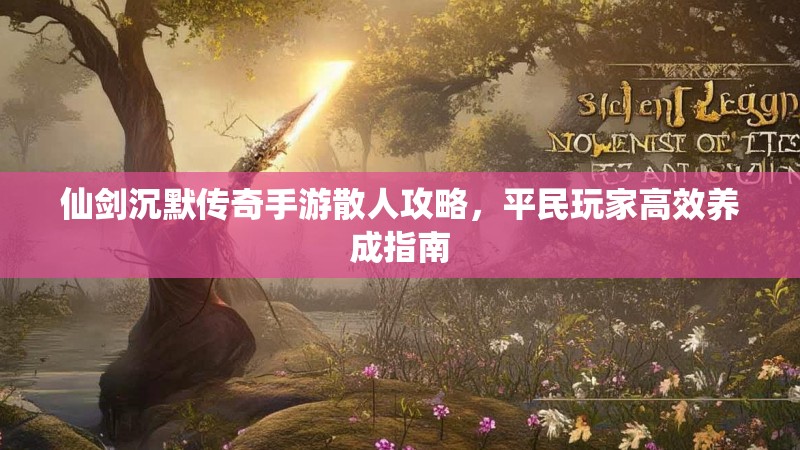 仙剑沉默传奇手游散人攻略，平民玩家高效养成指南