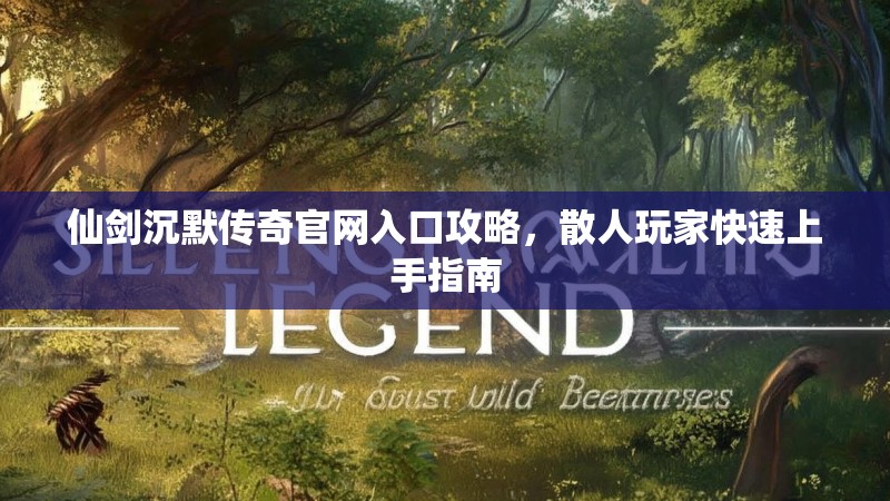 仙剑沉默传奇官网入口攻略，散人玩家快速上手指南