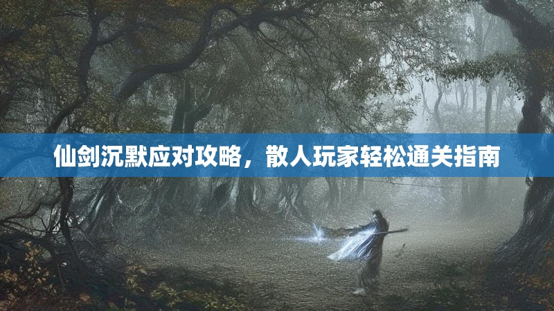 仙剑沉默应对攻略，散人玩家轻松通关指南