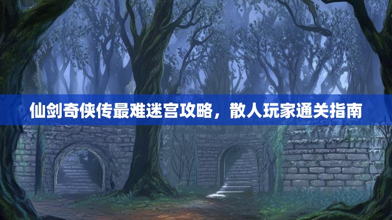 仙剑奇侠传最难迷宫攻略，散人玩家通关指南