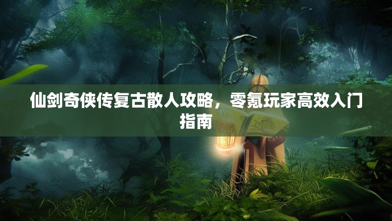仙剑奇侠传复古散人攻略，零氪玩家高效入门指南