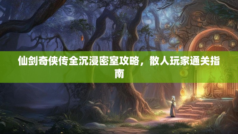 仙剑奇侠传全沉浸密室攻略，散人玩家通关指南
