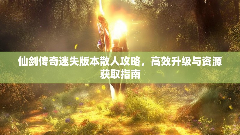 仙剑传奇迷失版本散人攻略，高效升级与资源获取指南