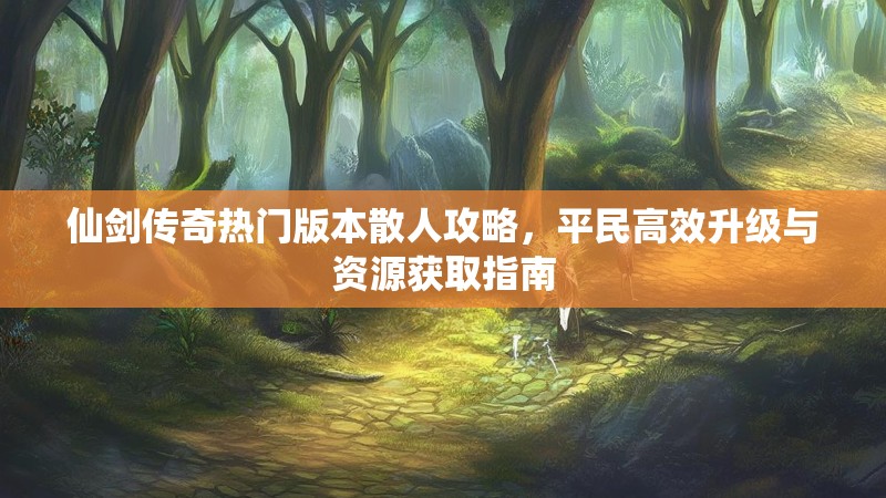 仙剑传奇热门版本散人攻略，平民高效升级与资源获取指南