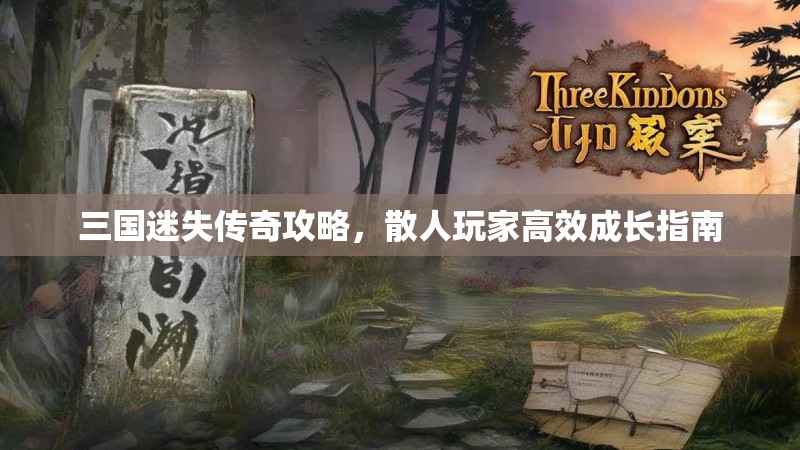 三国迷失传奇攻略，散人玩家高效成长指南