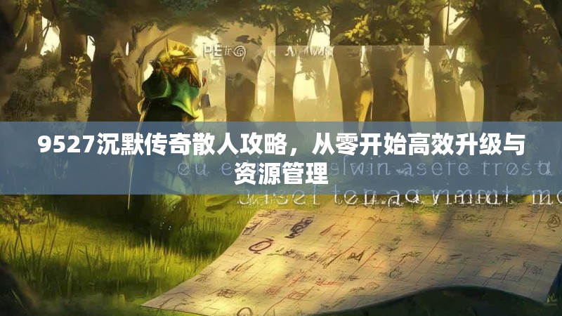 9527沉默传奇散人攻略，从零开始高效升级与资源管理