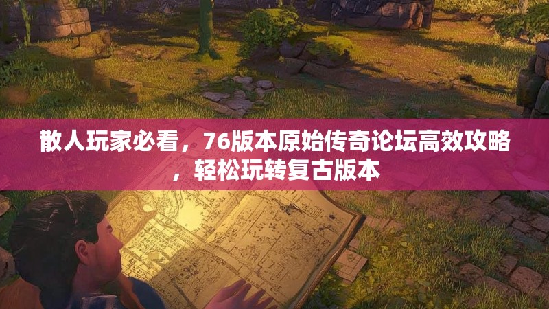 散人玩家必看，76版本原始传奇论坛高效攻略，轻松玩转复古版本