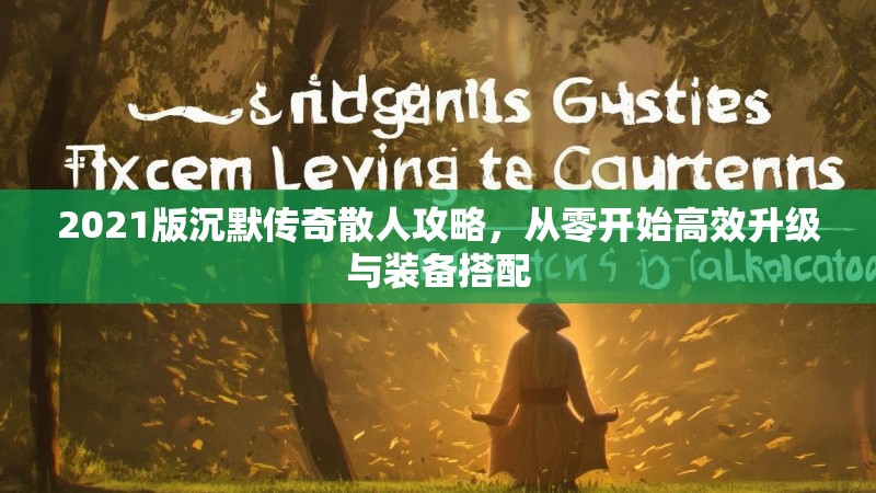 2021版沉默传奇散人攻略，从零开始高效升级与装备搭配