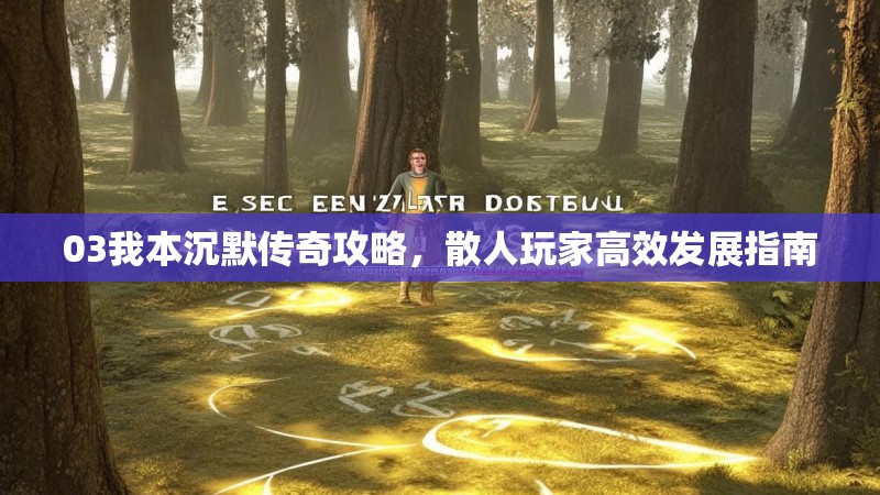 03我本沉默传奇攻略，散人玩家高效发展指南